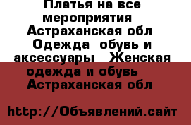 Платья на все мероприятия - Астраханская обл. Одежда, обувь и аксессуары » Женская одежда и обувь   . Астраханская обл.